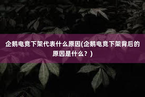 企鹅电竞下架代表什么原因(企鹅电竞下架背后的原因是什么？)