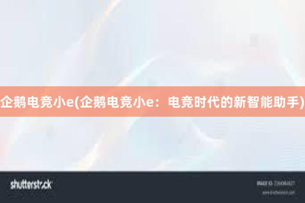 企鹅电竞小e(企鹅电竞小e：电竞时代的新智能助手)