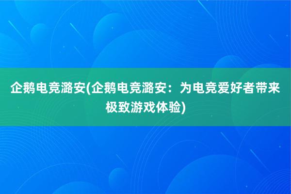 企鹅电竞潞安(企鹅电竞潞安：为电竞爱好者带来极致游戏体验)