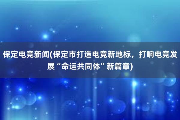 保定电竞新闻(保定市打造电竞新地标，打响电竞发展“命运共同体”新篇章)