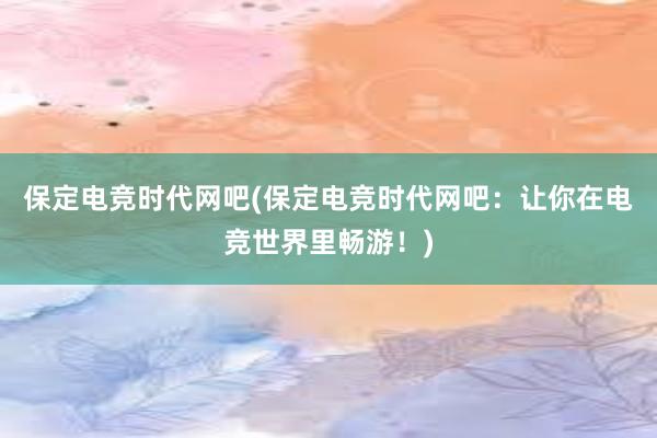 保定电竞时代网吧(保定电竞时代网吧：让你在电竞世界里畅游！)