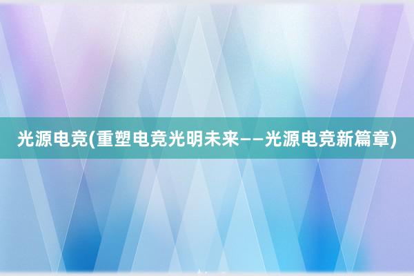 光源电竞(重塑电竞光明未来——光源电竞新篇章)