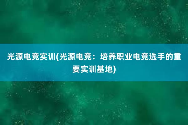 光源电竞实训(光源电竞：培养职业电竞选手的重要实训基地)