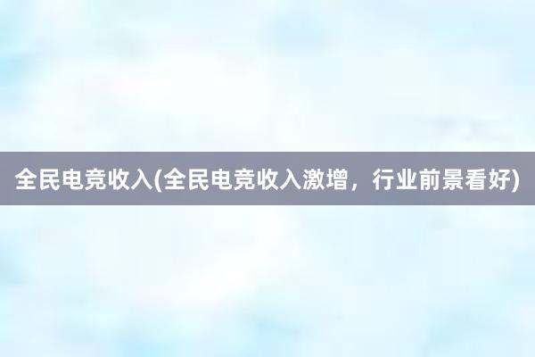 全民电竞收入(全民电竞收入激增，行业前景看好)