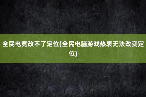 全民电竞改不了定位(全民电脑游戏热衷无法改变定位)