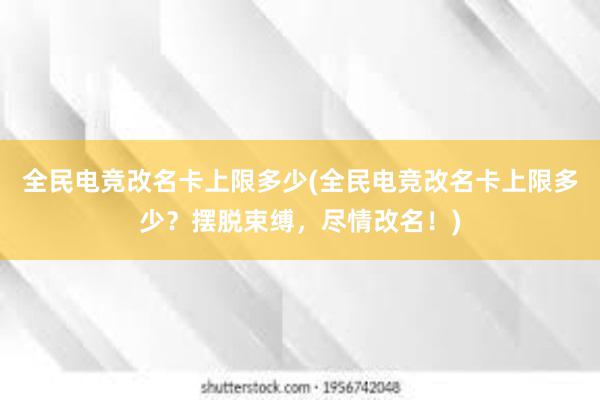 全民电竞改名卡上限多少(全民电竞改名卡上限多少？摆脱束缚，尽情改名！)