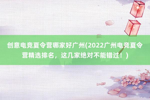 创意电竞夏令营哪家好广州(2022广州电竞夏令营精选排名，这几家绝对不能错过！)