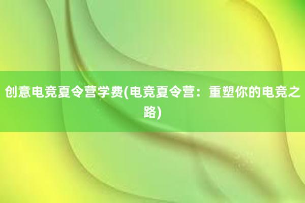 创意电竞夏令营学费(电竞夏令营：重塑你的电竞之路)