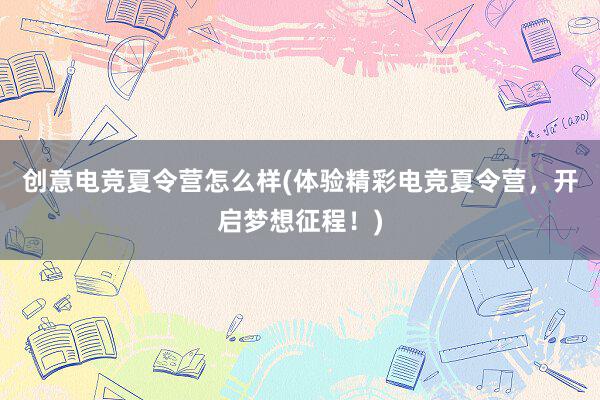 创意电竞夏令营怎么样(体验精彩电竞夏令营，开启梦想征程！)