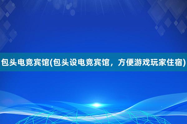 包头电竞宾馆(包头设电竞宾馆，方便游戏玩家住宿)