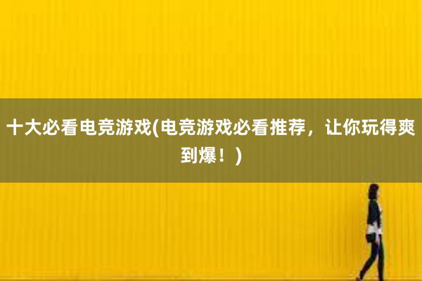 十大必看电竞游戏(电竞游戏必看推荐，让你玩得爽到爆！)