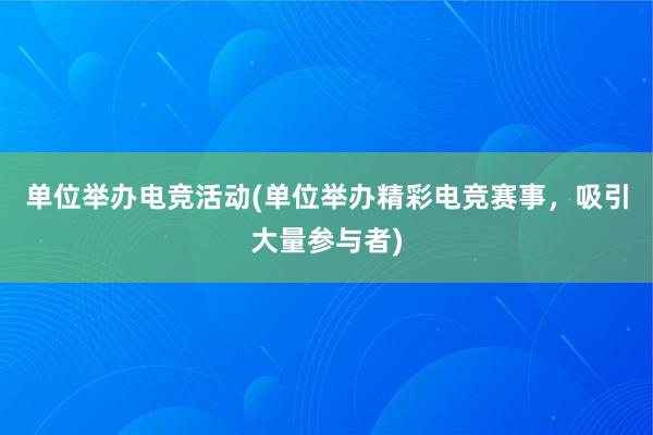 单位举办电竞活动(单位举办精彩电竞赛事，吸引大量参与者)