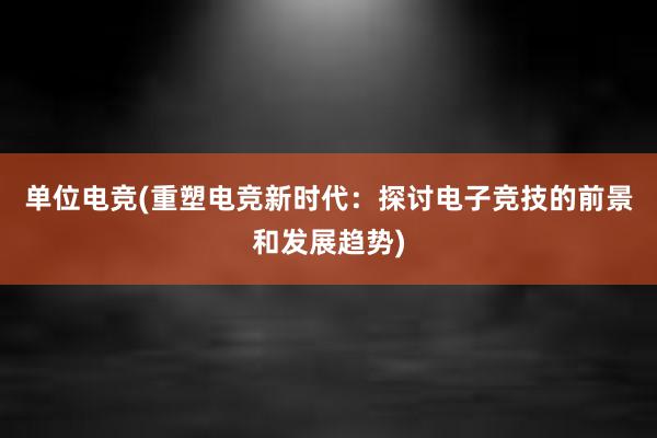 单位电竞(重塑电竞新时代：探讨电子竞技的前景和发展趋势)