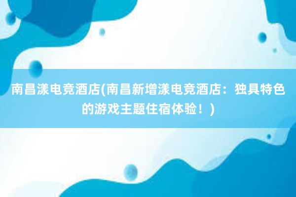 南昌漾电竞酒店(南昌新增漾电竞酒店：独具特色的游戏主题住宿体验！)