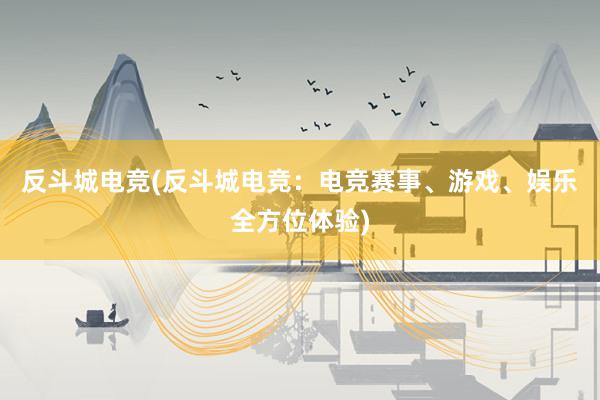 反斗城电竞(反斗城电竞：电竞赛事、游戏、娱乐全方位体验)