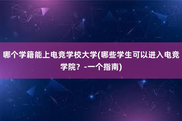 哪个学籍能上电竞学校大学(哪些学生可以进入电竞学院？-一个指南)