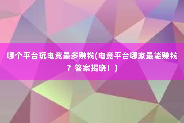 哪个平台玩电竞最多赚钱(电竞平台哪家最能赚钱？答案揭晓！)