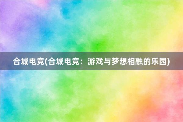 合城电竞(合城电竞：游戏与梦想相融的乐园)