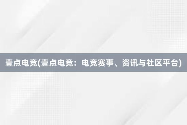 壹点电竞(壹点电竞：电竞赛事、资讯与社区平台)