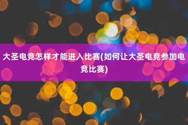 大圣电竞怎样才能进入比赛(如何让大圣电竞参加电竞比赛)