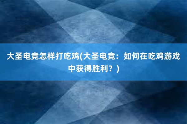 大圣电竞怎样打吃鸡(大圣电竞：如何在吃鸡游戏中获得胜利？)