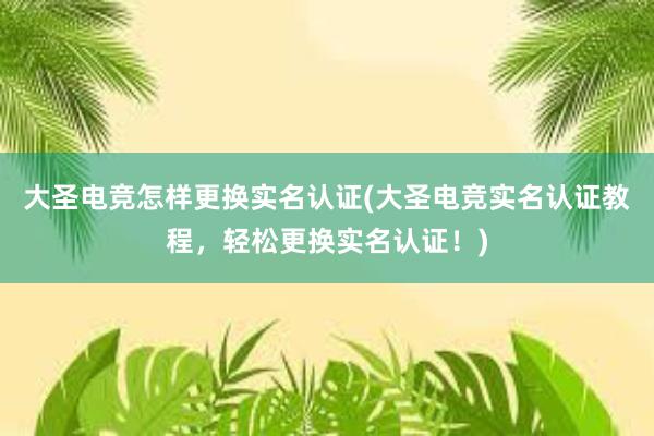 大圣电竞怎样更换实名认证(大圣电竞实名认证教程，轻松更换实名认证！)