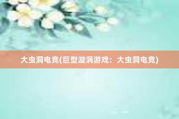 大虫洞电竞(巨型漩涡游戏：大虫洞电竞)