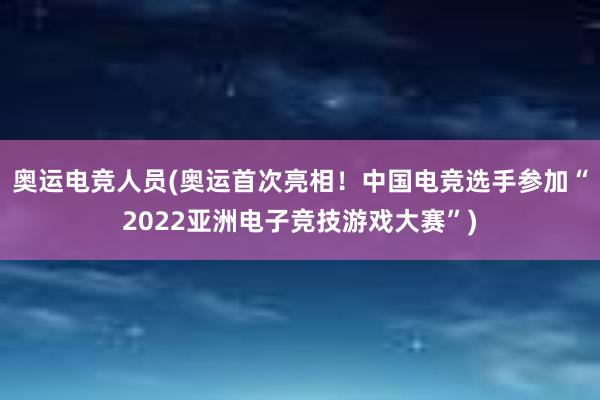 奥运电竞人员(奥运首次亮相！中国电竞选手参加“2022亚洲电子竞技游戏大赛”)