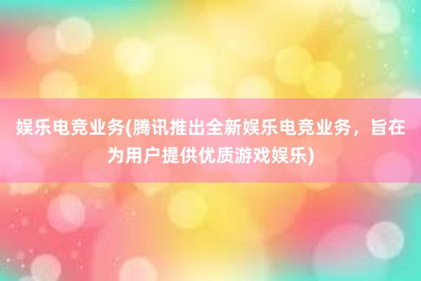 娱乐电竞业务(腾讯推出全新娱乐电竞业务，旨在为用户提供优质游戏娱乐)