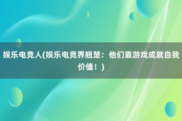 娱乐电竞人(娱乐电竞界翘楚：他们靠游戏成就自我价值！)