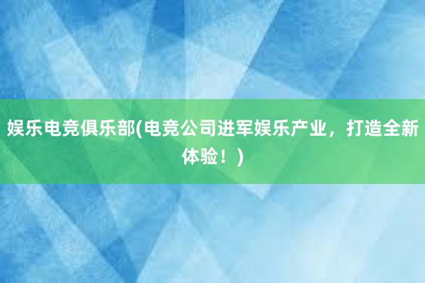 娱乐电竞俱乐部(电竞公司进军娱乐产业，打造全新体验！)