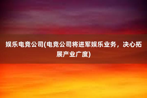 娱乐电竞公司(电竞公司将进军娱乐业务，决心拓展产业广度)