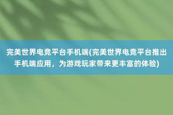 完美世界电竞平台手机端(完美世界电竞平台推出手机端应用，为游戏玩家带来更丰富的体验)