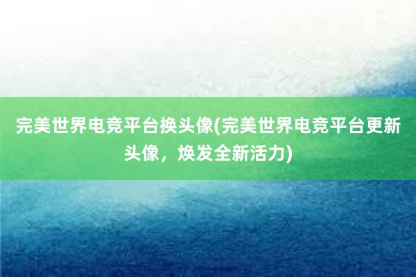 完美世界电竞平台换头像(完美世界电竞平台更新头像，焕发全新活力)