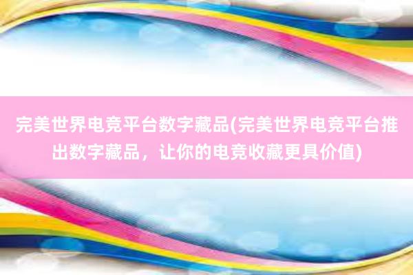 完美世界电竞平台数字藏品(完美世界电竞平台推出数字藏品，让你的电竞收藏更具价值)