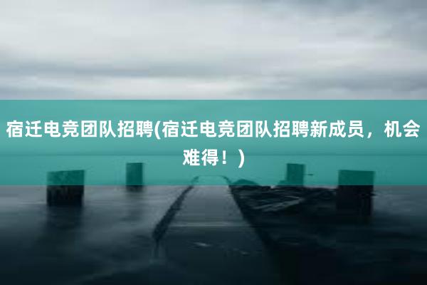 宿迁电竞团队招聘(宿迁电竞团队招聘新成员，机会难得！)