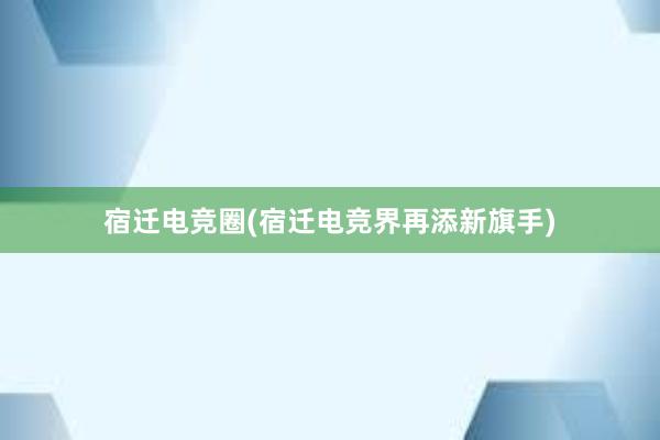 宿迁电竞圈(宿迁电竞界再添新旗手)