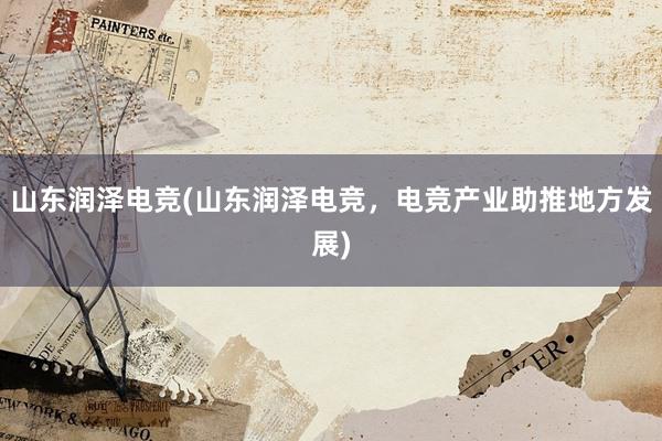 山东润泽电竞(山东润泽电竞，电竞产业助推地方发展)