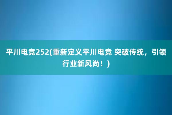 平川电竞252(重新定义平川电竞 突破传统，引领行业新风尚！)