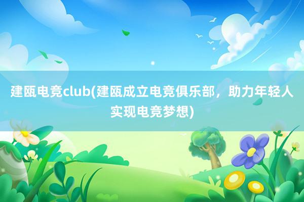 建瓯电竞club(建瓯成立电竞俱乐部，助力年轻人实现电竞梦想)