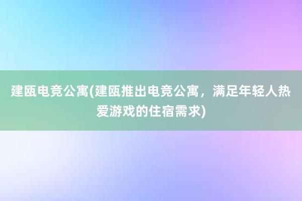 建瓯电竞公寓(建瓯推出电竞公寓，满足年轻人热爱游戏的住宿需求)