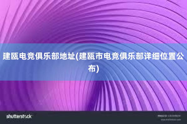 建瓯电竞俱乐部地址(建瓯市电竞俱乐部详细位置公布)