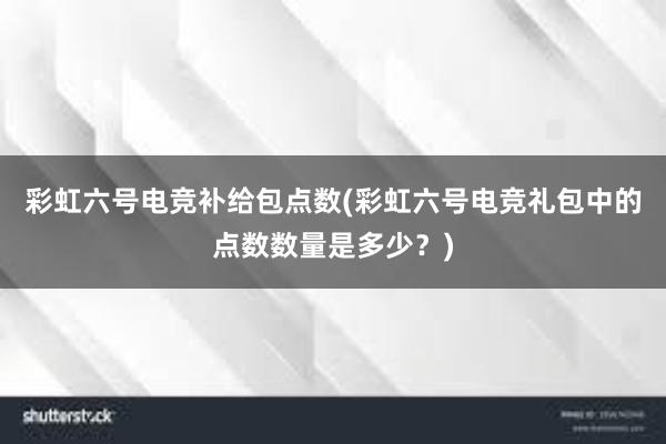 彩虹六号电竞补给包点数(彩虹六号电竞礼包中的点数数量是多少？)