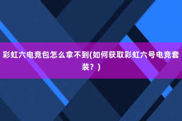 彩虹六电竞包怎么拿不到(如何获取彩虹六号电竞套装？)