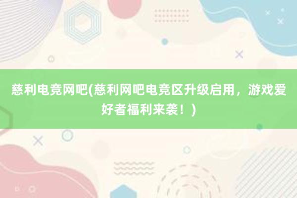 慈利电竞网吧(慈利网吧电竞区升级启用，游戏爱好者福利来袭！)