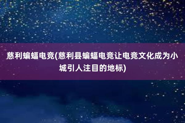 慈利蝙蝠电竞(慈利县蝙蝠电竞让电竞文化成为小城引人注目的地标)