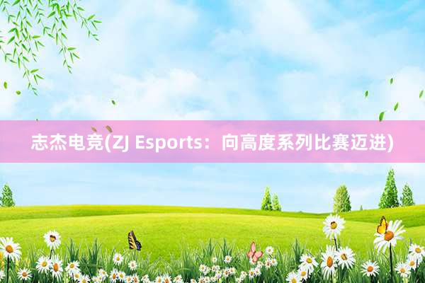 志杰电竞(ZJ Esports：向高度系列比赛迈进)