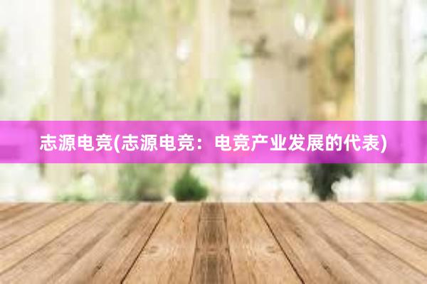 志源电竞(志源电竞：电竞产业发展的代表)