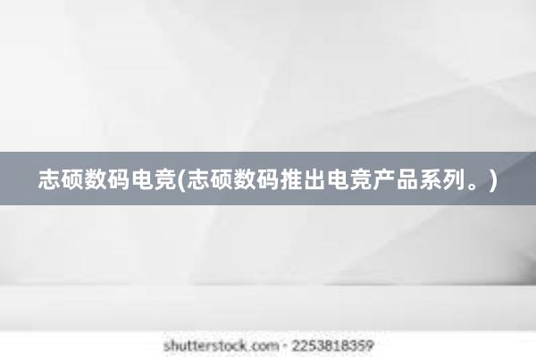 志硕数码电竞(志硕数码推出电竞产品系列。)