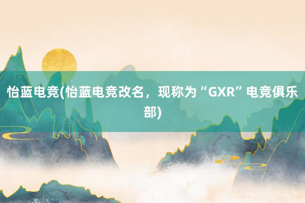 怡蓝电竞(怡蓝电竞改名，现称为“GXR”电竞俱乐部)